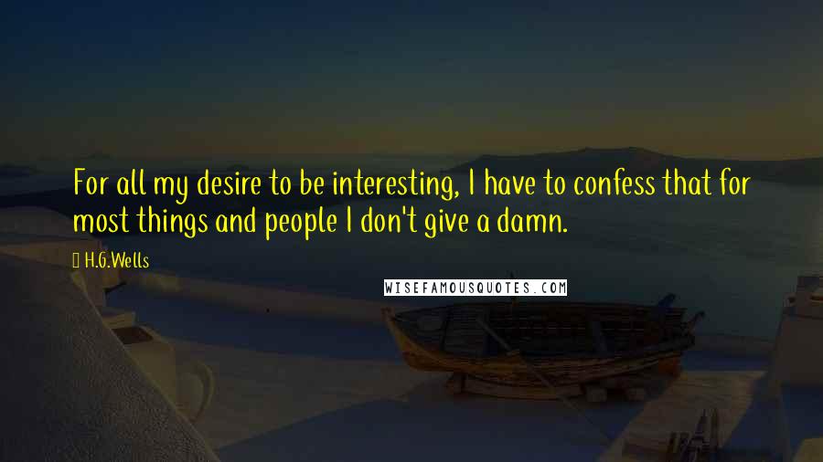 H.G.Wells Quotes: For all my desire to be interesting, I have to confess that for most things and people I don't give a damn.