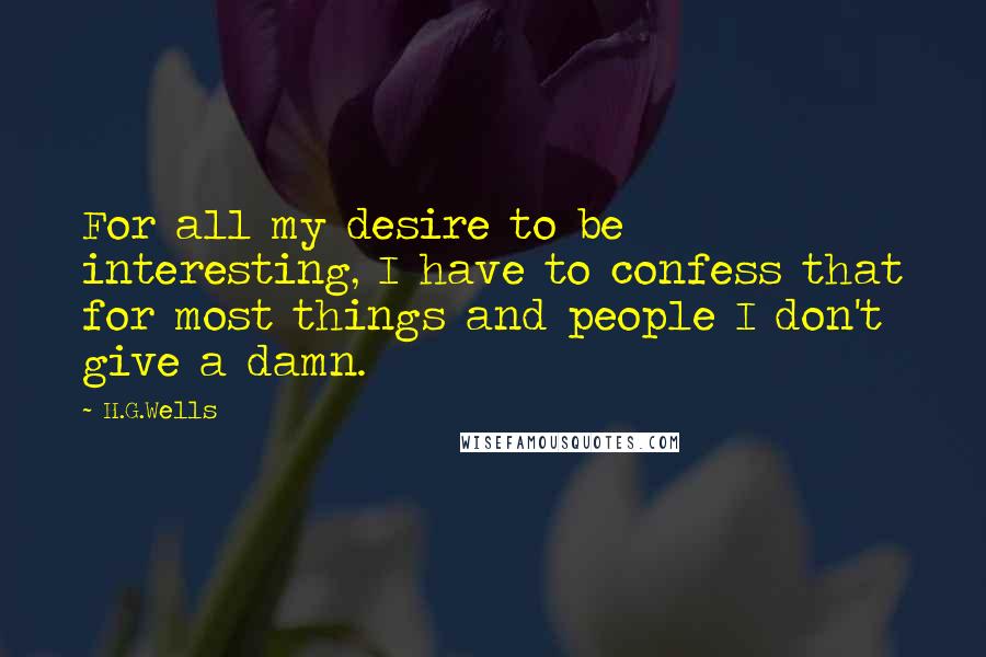 H.G.Wells Quotes: For all my desire to be interesting, I have to confess that for most things and people I don't give a damn.