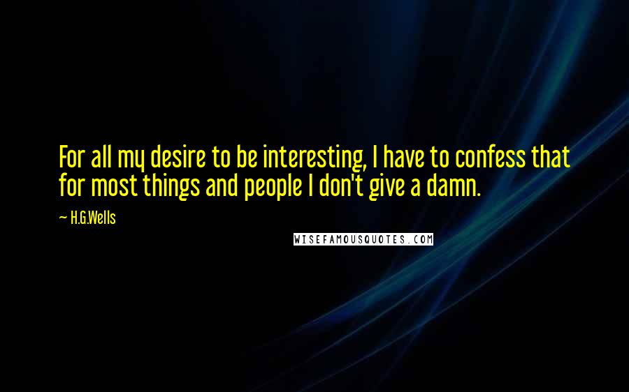 H.G.Wells Quotes: For all my desire to be interesting, I have to confess that for most things and people I don't give a damn.