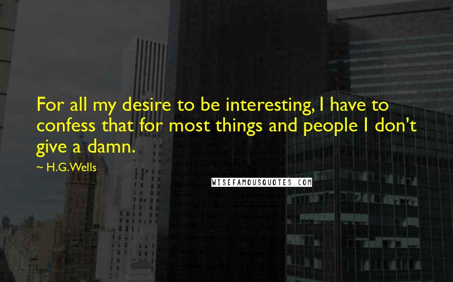 H.G.Wells Quotes: For all my desire to be interesting, I have to confess that for most things and people I don't give a damn.