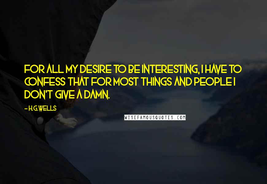 H.G.Wells Quotes: For all my desire to be interesting, I have to confess that for most things and people I don't give a damn.