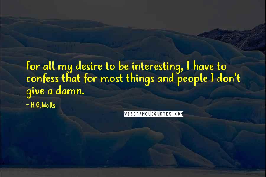 H.G.Wells Quotes: For all my desire to be interesting, I have to confess that for most things and people I don't give a damn.