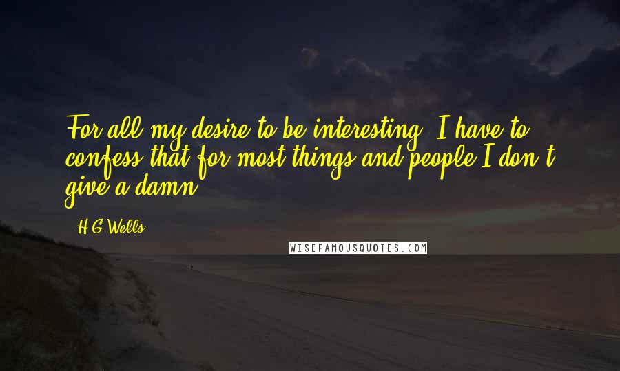 H.G.Wells Quotes: For all my desire to be interesting, I have to confess that for most things and people I don't give a damn.