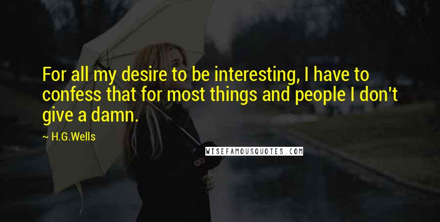 H.G.Wells Quotes: For all my desire to be interesting, I have to confess that for most things and people I don't give a damn.