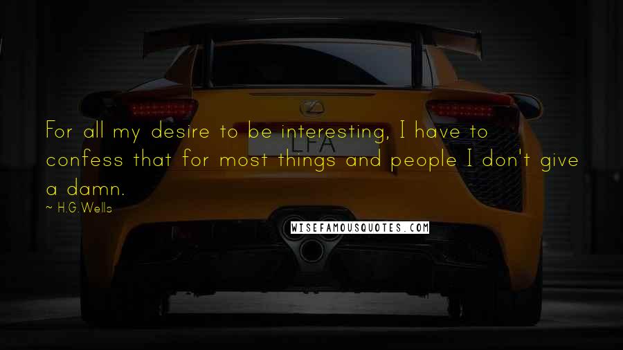 H.G.Wells Quotes: For all my desire to be interesting, I have to confess that for most things and people I don't give a damn.