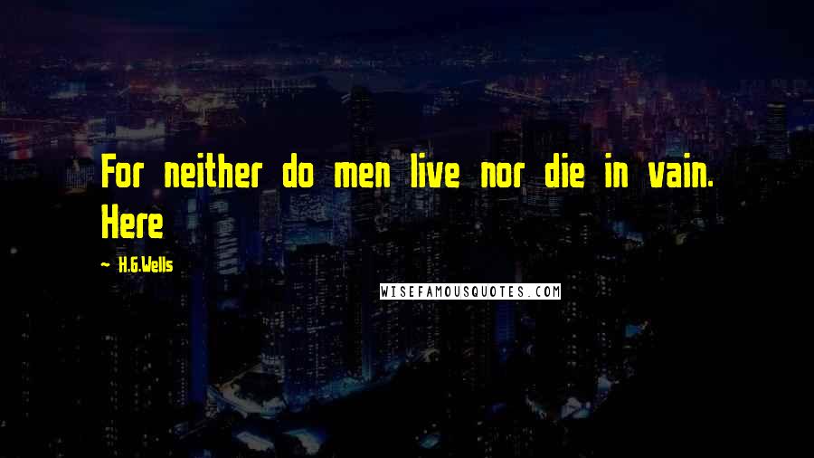 H.G.Wells Quotes: For neither do men live nor die in vain. Here