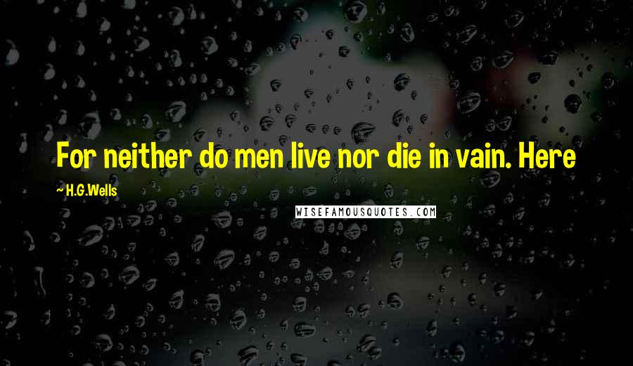 H.G.Wells Quotes: For neither do men live nor die in vain. Here