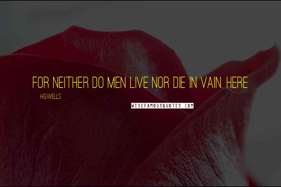 H.G.Wells Quotes: For neither do men live nor die in vain. Here