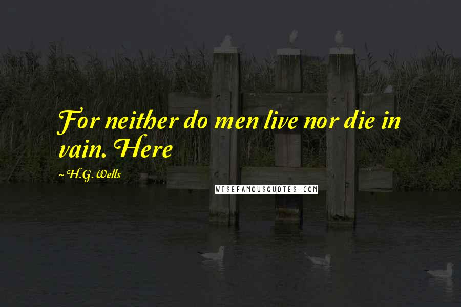 H.G.Wells Quotes: For neither do men live nor die in vain. Here