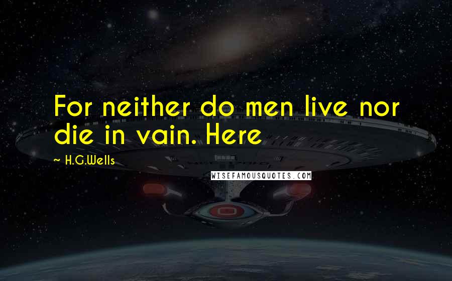 H.G.Wells Quotes: For neither do men live nor die in vain. Here