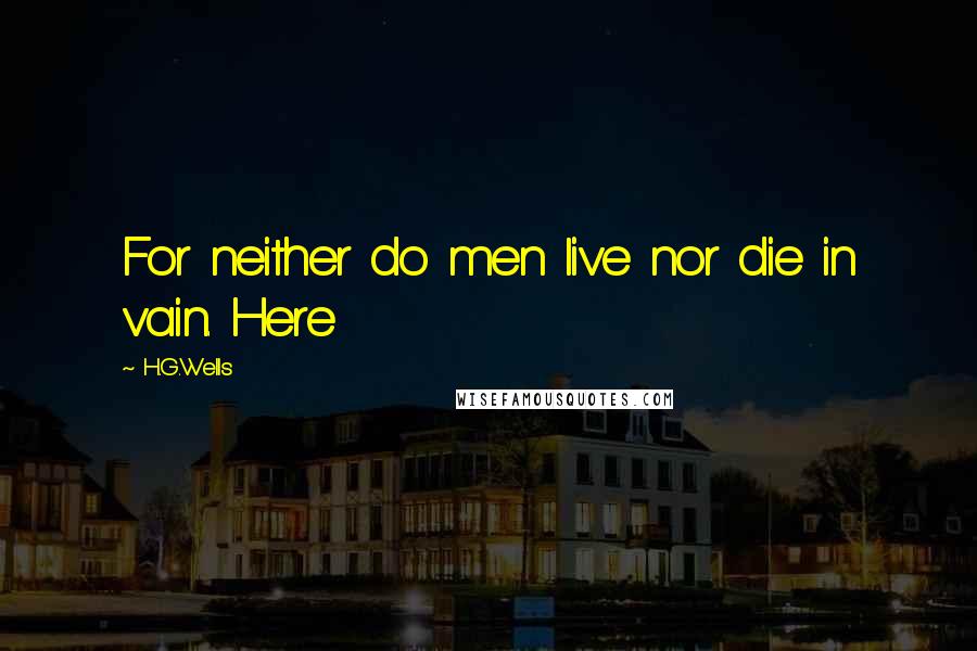 H.G.Wells Quotes: For neither do men live nor die in vain. Here