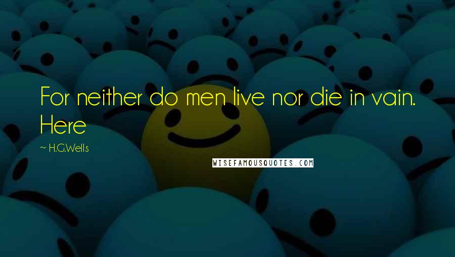 H.G.Wells Quotes: For neither do men live nor die in vain. Here