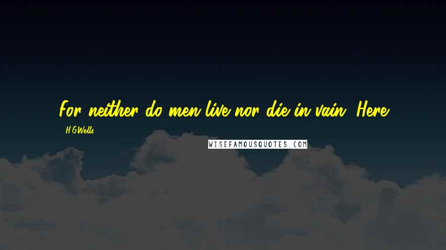 H.G.Wells Quotes: For neither do men live nor die in vain. Here