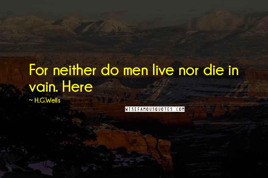 H.G.Wells Quotes: For neither do men live nor die in vain. Here