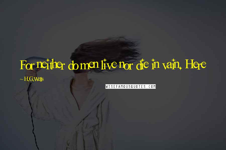 H.G.Wells Quotes: For neither do men live nor die in vain. Here