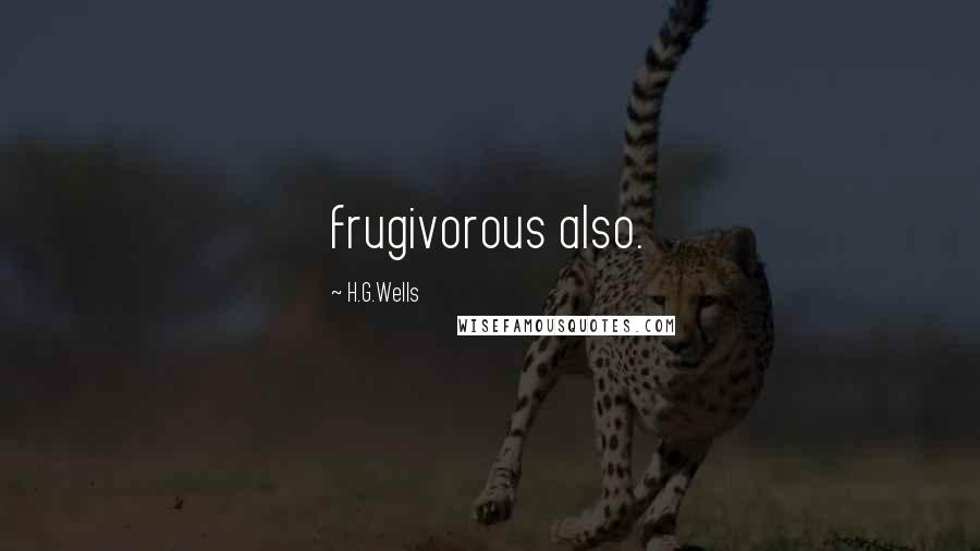 H.G.Wells Quotes: frugivorous also.