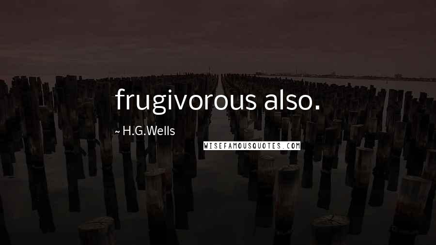 H.G.Wells Quotes: frugivorous also.