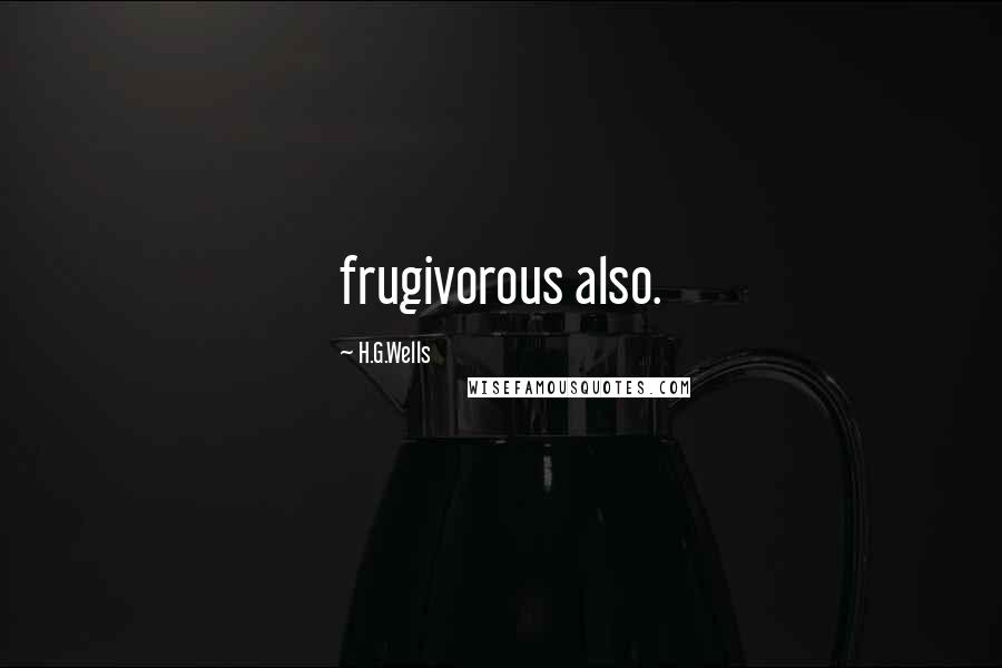 H.G.Wells Quotes: frugivorous also.