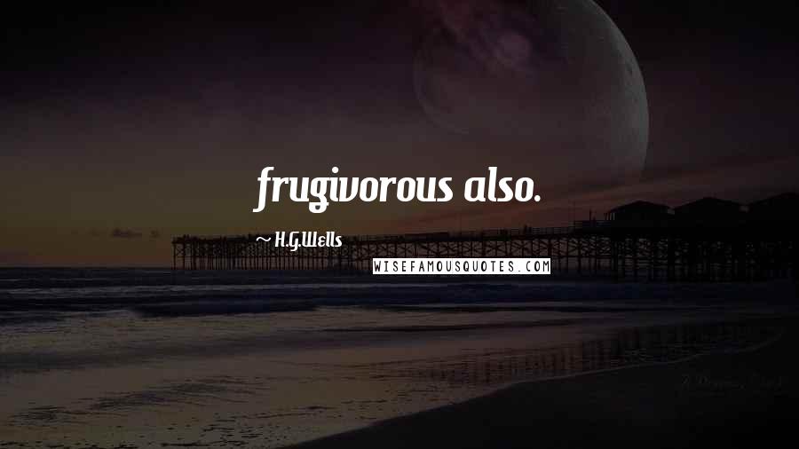 H.G.Wells Quotes: frugivorous also.