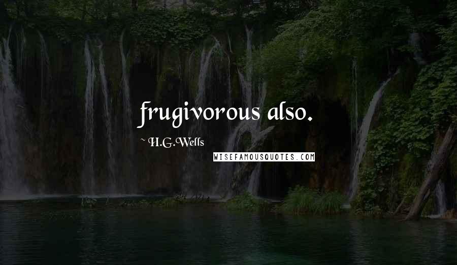 H.G.Wells Quotes: frugivorous also.