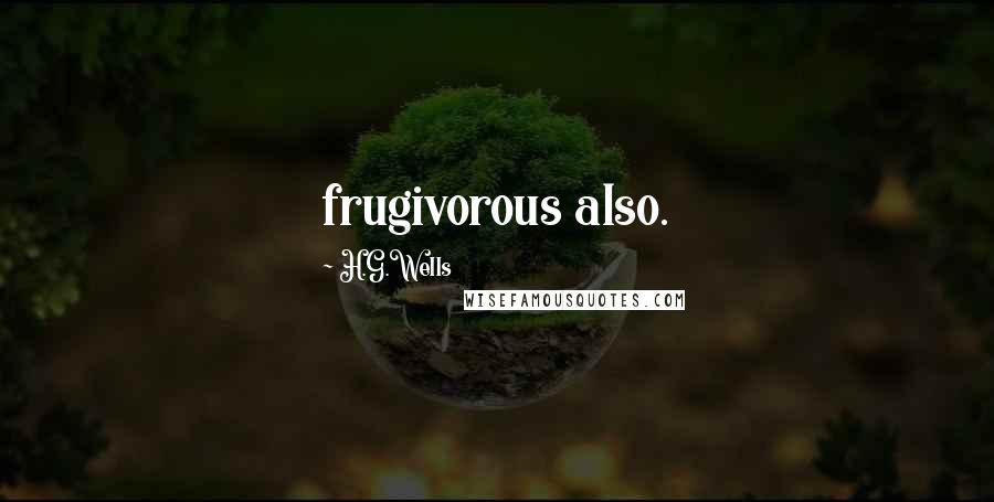 H.G.Wells Quotes: frugivorous also.