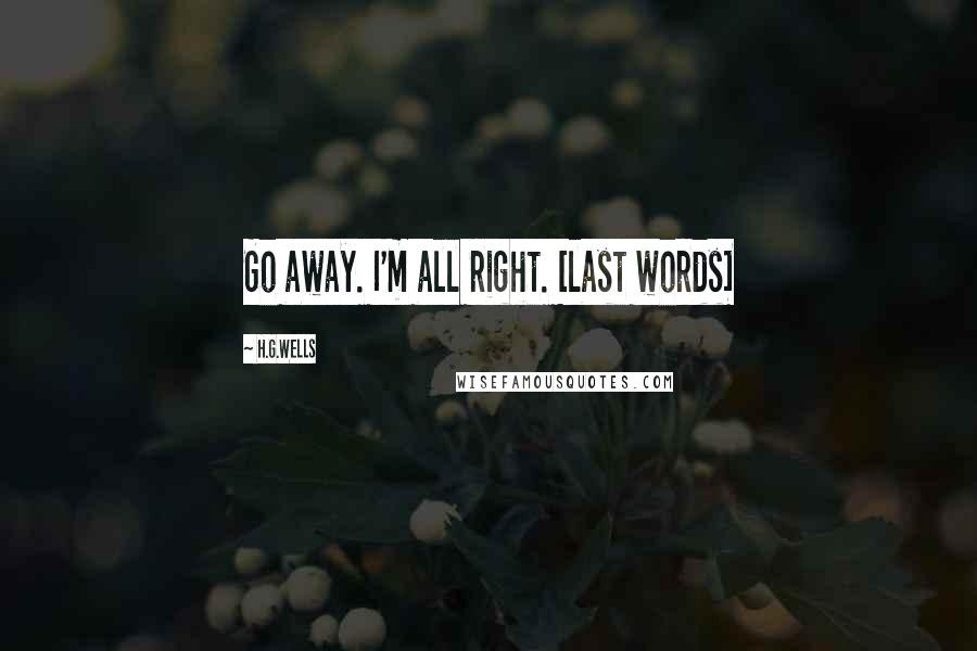 H.G.Wells Quotes: Go away. I'm all right. [last words]