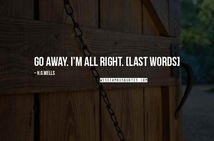 H.G.Wells Quotes: Go away. I'm all right. [last words]