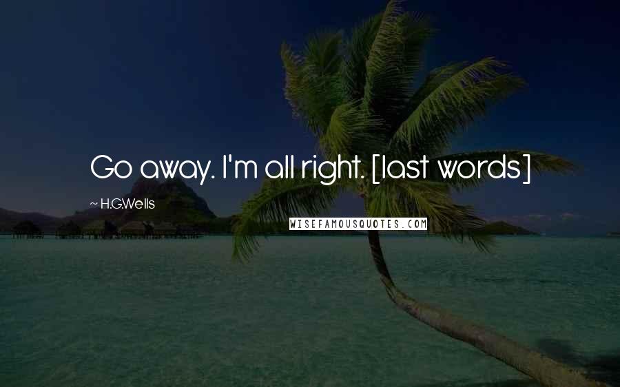 H.G.Wells Quotes: Go away. I'm all right. [last words]