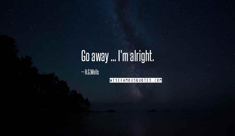H.G.Wells Quotes: Go away ... I'm alright.