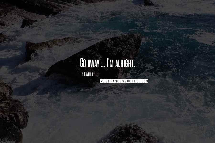 H.G.Wells Quotes: Go away ... I'm alright.