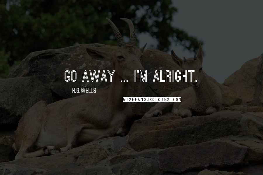 H.G.Wells Quotes: Go away ... I'm alright.