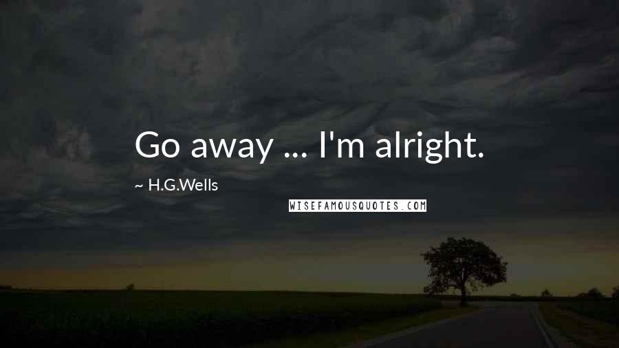 H.G.Wells Quotes: Go away ... I'm alright.