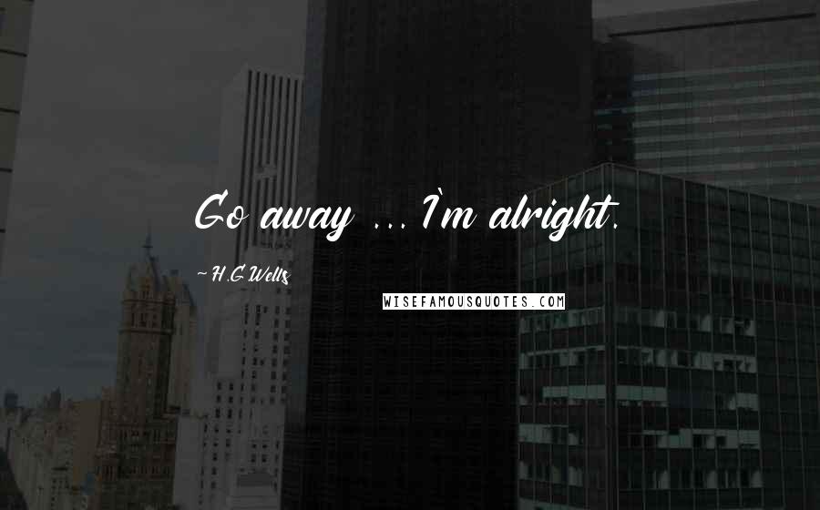 H.G.Wells Quotes: Go away ... I'm alright.