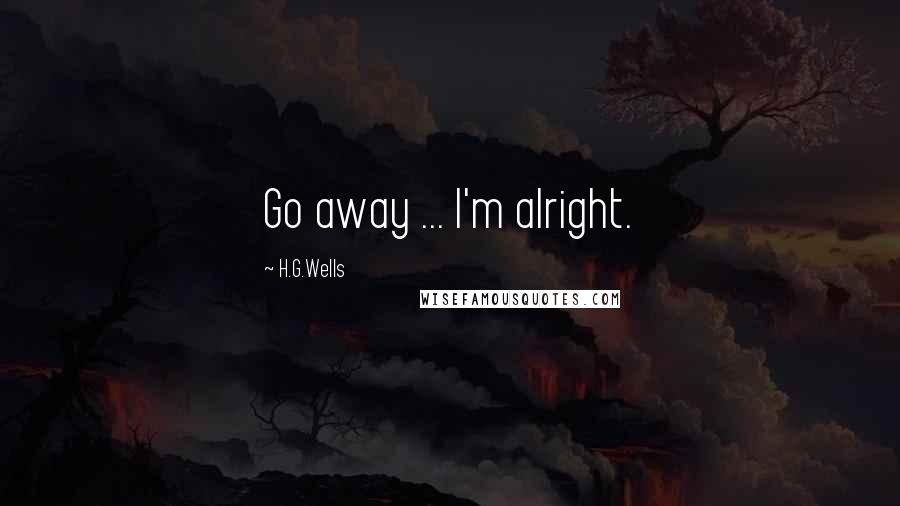 H.G.Wells Quotes: Go away ... I'm alright.