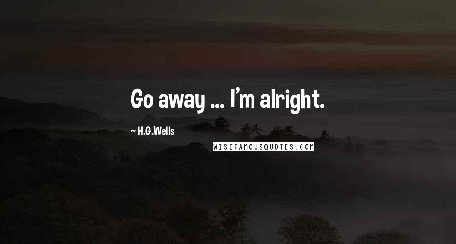 H.G.Wells Quotes: Go away ... I'm alright.