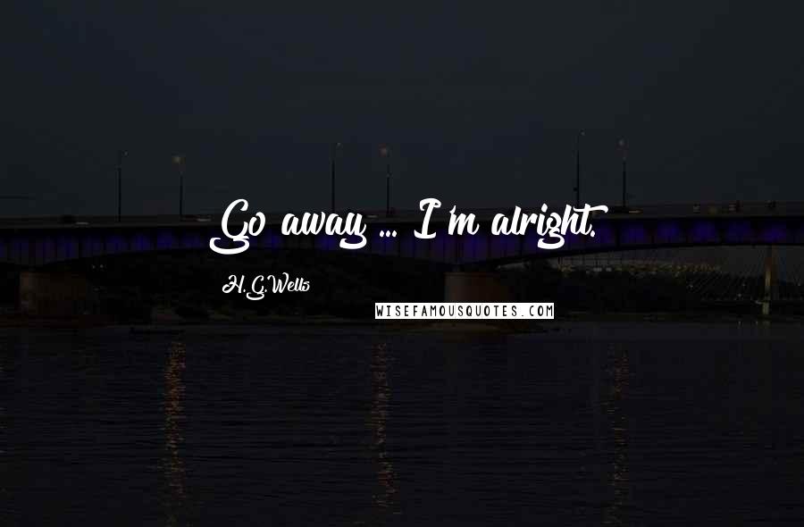 H.G.Wells Quotes: Go away ... I'm alright.