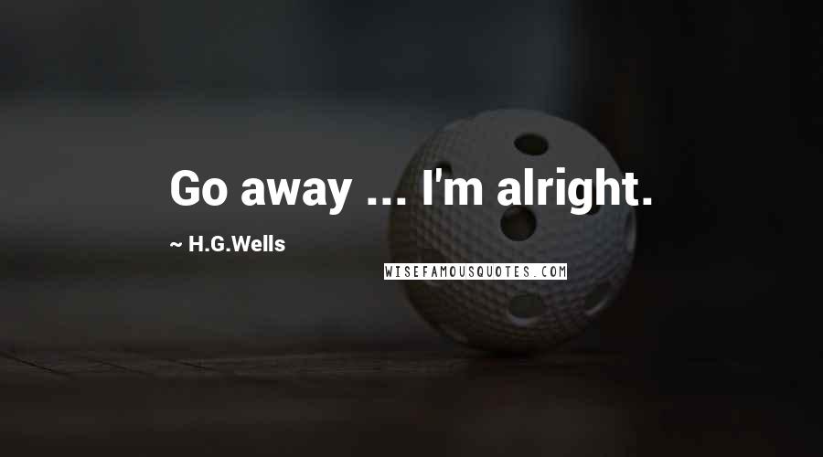 H.G.Wells Quotes: Go away ... I'm alright.