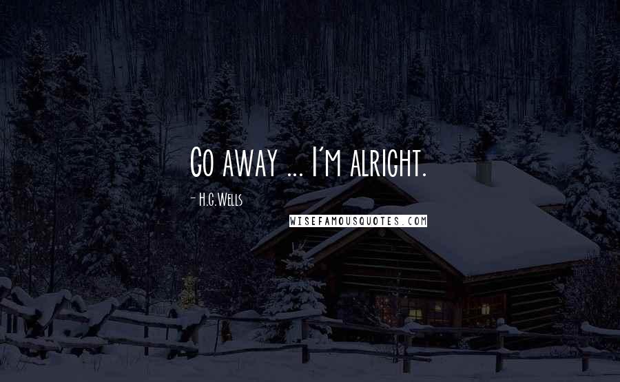H.G.Wells Quotes: Go away ... I'm alright.