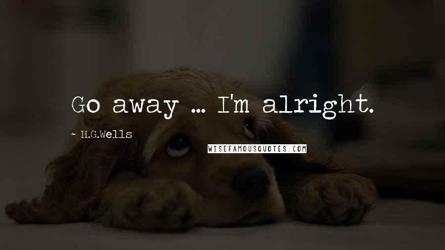 H.G.Wells Quotes: Go away ... I'm alright.