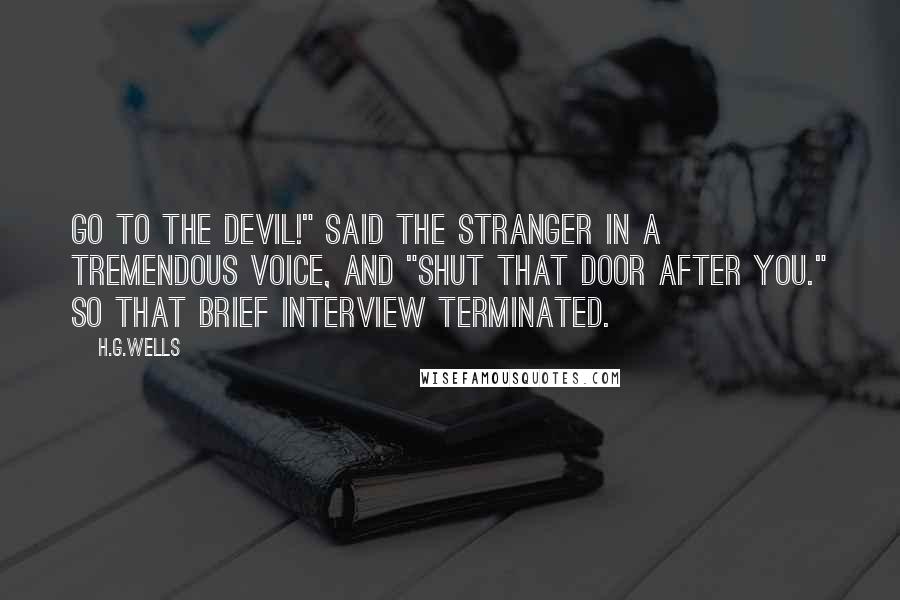 H.G.Wells Quotes: Go to the devil!" said the stranger in a tremendous voice, and "Shut that door after you." So that brief interview terminated.