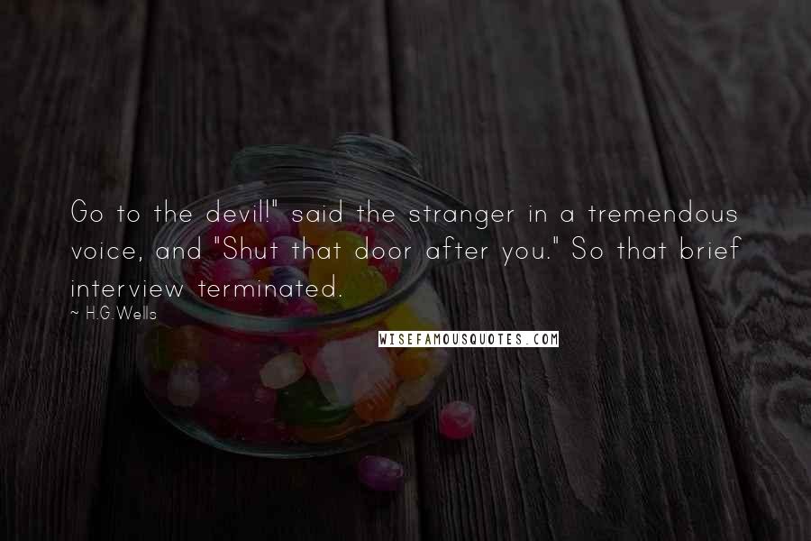 H.G.Wells Quotes: Go to the devil!" said the stranger in a tremendous voice, and "Shut that door after you." So that brief interview terminated.