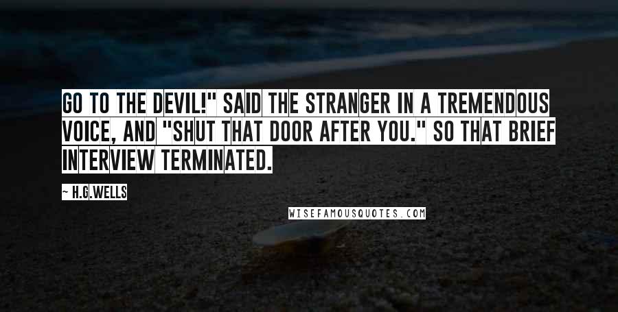 H.G.Wells Quotes: Go to the devil!" said the stranger in a tremendous voice, and "Shut that door after you." So that brief interview terminated.