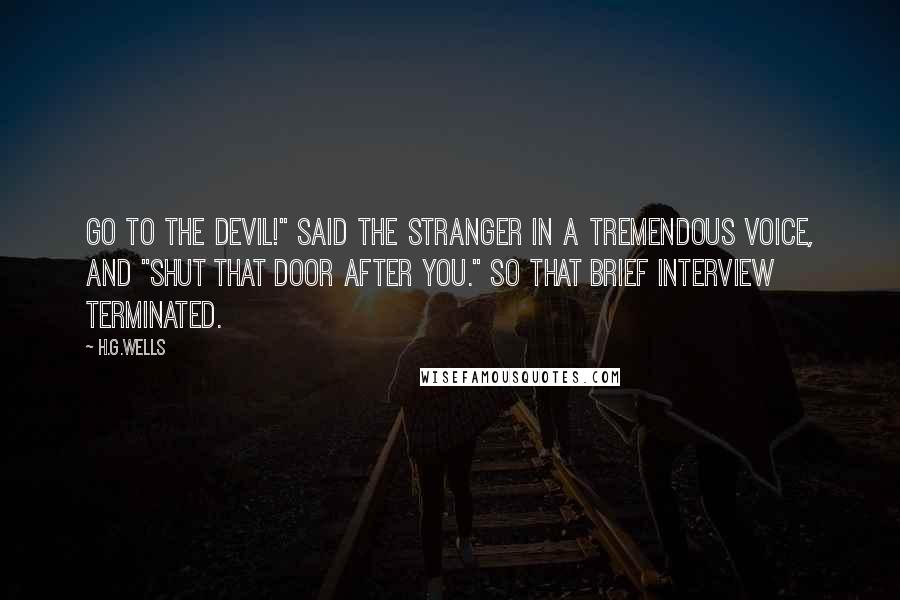 H.G.Wells Quotes: Go to the devil!" said the stranger in a tremendous voice, and "Shut that door after you." So that brief interview terminated.
