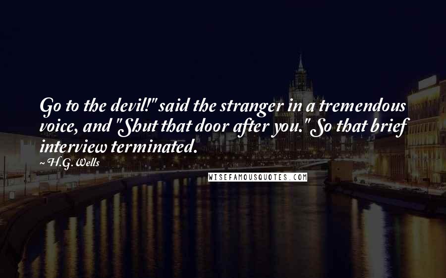 H.G.Wells Quotes: Go to the devil!" said the stranger in a tremendous voice, and "Shut that door after you." So that brief interview terminated.