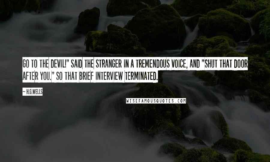 H.G.Wells Quotes: Go to the devil!" said the stranger in a tremendous voice, and "Shut that door after you." So that brief interview terminated.