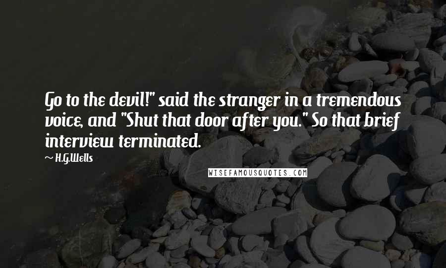 H.G.Wells Quotes: Go to the devil!" said the stranger in a tremendous voice, and "Shut that door after you." So that brief interview terminated.