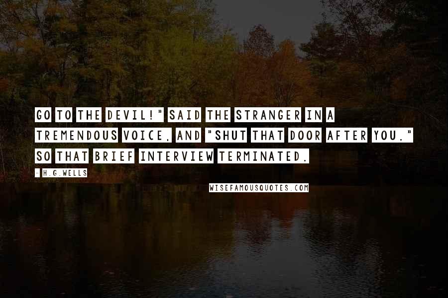 H.G.Wells Quotes: Go to the devil!" said the stranger in a tremendous voice, and "Shut that door after you." So that brief interview terminated.