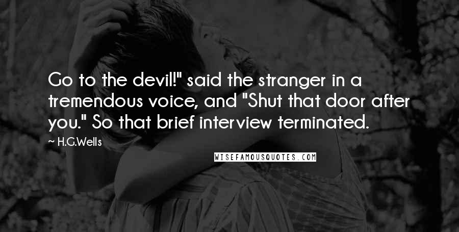 H.G.Wells Quotes: Go to the devil!" said the stranger in a tremendous voice, and "Shut that door after you." So that brief interview terminated.