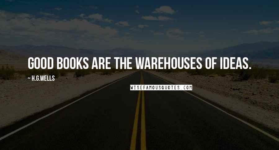H.G.Wells Quotes: Good books are the warehouses of ideas.