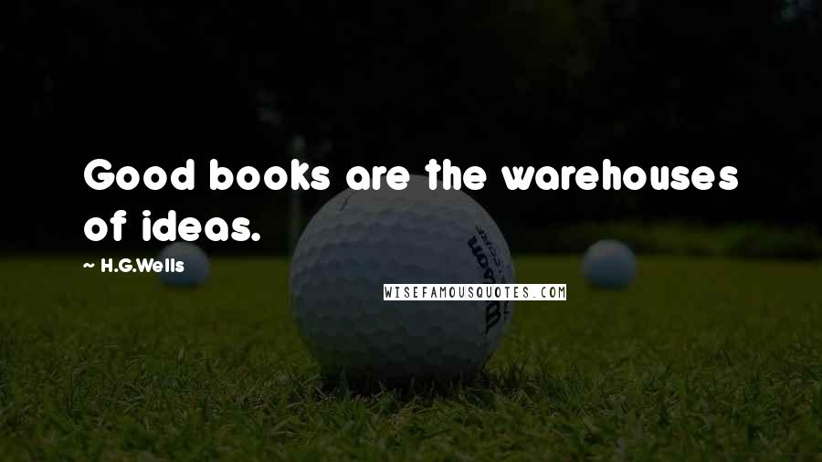 H.G.Wells Quotes: Good books are the warehouses of ideas.